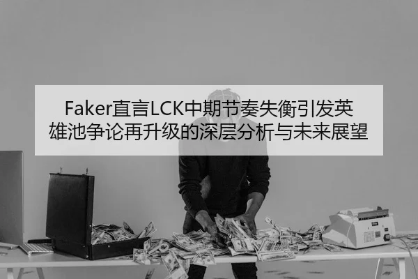 Faker直言LCK中期节奏失衡引发英雄池争论再升级的深层分析与未来展望 - Kaiyun Sports