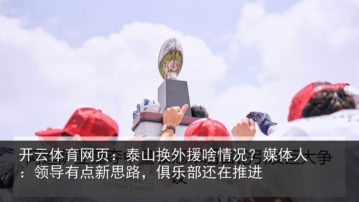 开云体育网页:泰山相关情况人:领导相关情况还在推进