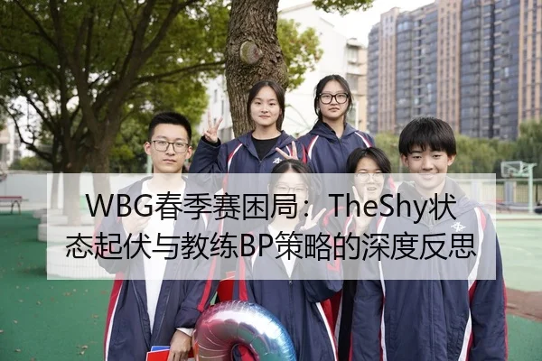 WBG春季赛困局：TheShy状态起伏与教练BP策略的深度反思