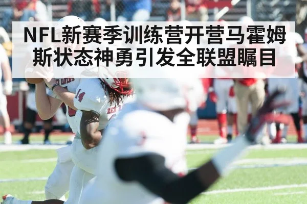 NFL新赛季训练营开营马霍姆斯状态神勇引发全联盟瞩目