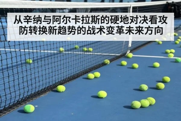 从辛纳与阿尔卡拉斯的硬地对决看攻防转换新趋势的战术变革未来方向