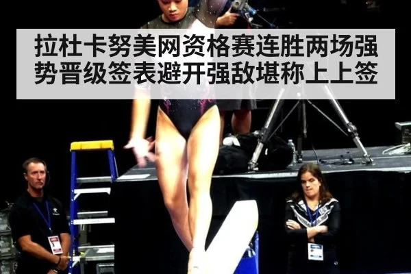 拉杜卡努美网资格赛连胜两场强势晋级签表避开强敌堪称上上签